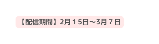 配信期間 2月１5日 3月７日