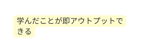 学んだことが即アウトプットできる