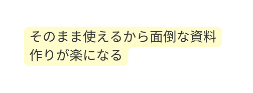 そのまま使えるから面倒な資料作りが楽になる